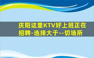 庆阳这里KTV好上班正在招聘-选择大于--切场所